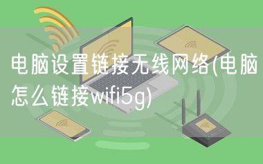 电脑设置链接无线网络(电脑怎么链接wifi5g)